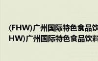 (FHW)广州国际特色食品饮料展/食品饮料展览会（关于(FHW)广州国际特色食品饮料展/食品饮料展览会的简介）