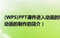 (WPS)PPT课件进入动画的制作（关于(WPS)PPT课件进入动画的制作的简介）