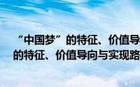 “中国梦”的特征、价值导向与实现路径（关于“中国梦”的特征、价值导向与实现路径的简介）