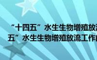 “十四五”水生生物增殖放流工作的指导意见（关于“十四五”水生生物增殖放流工作的指导意见的简介）