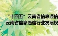 “十四五”云南省信息通信行业发展规划（关于“十四五”云南省信息通信行业发展规划的简介）