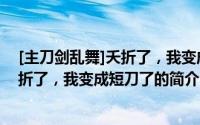 [主刀剑乱舞]夭折了，我变成短刀了（关于[主刀剑乱舞]夭折了，我变成短刀了的简介）