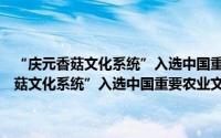 “庆元香菇文化系统”入选中国重要农业文化遗产牌匾（关于“庆元香菇文化系统”入选中国重要农业文化遗产牌匾的简介）