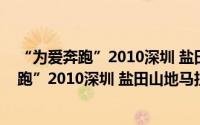 “为爱奔跑”2010深圳 盐田山地马拉松赛（关于“为爱奔跑”2010深圳 盐田山地马拉松赛的简介）