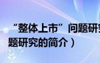 “整体上市”问题研究（关于“整体上市”问题研究的简介）