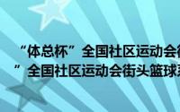 “体总杯”全国社区运动会街头篮球系列赛（关于“体总杯”全国社区运动会街头篮球系列赛的简介）