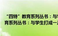 “四特”教育系列丛书：与学生打成一片（关于“四特”教育系列丛书：与学生打成一片的简介）