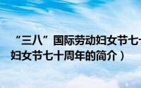 “三八”国际劳动妇女节七十周年（关于“三八”国际劳动妇女节七十周年的简介）