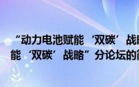 “动力电池赋能‘双碳’战略”分论坛（关于“动力电池赋能‘双碳’战略”分论坛的简介）