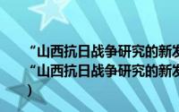 “山西抗日战争研究的新发现与新进展”学术研讨会（关于“山西抗日战争研究的新发现与新进展”学术研讨会的简介）