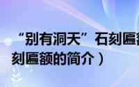 “别有洞天”石刻匾额（关于“别有洞天”石刻匾额的简介）