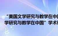 “美国文学研究与教学在中国”学术研讨会（关于“美国文学研究与教学在中国”学术研讨会的简介）