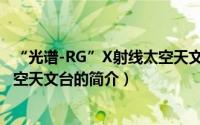 “光谱-RG”X射线太空天文台（关于“光谱-RG”X射线太空天文台的简介）