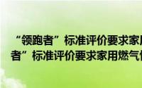 “领跑者”标准评价要求家用燃气快速热水器（关于“领跑者”标准评价要求家用燃气快速热水器的简介）