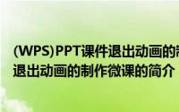 (WPS)PPT课件退出动画的制作微课（关于(WPS)PPT课件退出动画的制作微课的简介）