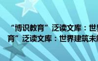 “博识教育”泛读文库：世界建筑未解之谜（关于“博识教育”泛读文库：世界建筑未解之谜的简介）