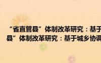 “省直管县”体制改革研究：基于城乡协调发展的视角（关于“省直管县”体制改革研究：基于城乡协调发展的视角的简介）