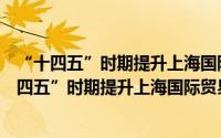 “十四五”时期提升上海国际贸易中心能级规划（关于“十四五”时期提升上海国际贸易中心能级规划的简介）