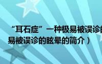 “耳石症”一种极易被误诊的眩晕（关于“耳石症”一种极易被误诊的眩晕的简介）