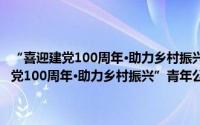 “喜迎建党100周年·助力乡村振兴”青年公益植树活动（关于“喜迎建党100周年·助力乡村振兴”青年公益植树活动的简介）