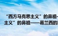 “西方马克思主义”的鼻祖——葛兰西（关于“西方马克思主义”的鼻祖——葛兰西的简介）