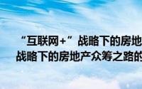 “互联网+”战略下的房地产众筹之路（关于“互联网+”战略下的房地产众筹之路的简介）