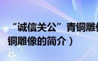 “诚信关公”青铜雕像（关于“诚信关公”青铜雕像的简介）