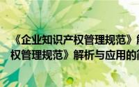 《企业知识产权管理规范》解析与应用（关于《企业知识产权管理规范》解析与应用的简介）