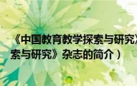 《中国教育教学探索与研究》杂志（关于《中国教育教学探索与研究》杂志的简介）