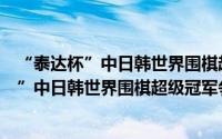 “泰达杯”中日韩世界围棋超级冠军争霸赛（关于“泰达杯”中日韩世界围棋超级冠军争霸赛的简介）