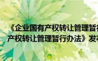 《企业国有产权转让管理暂行办法》发布（关于《企业国有产权转让管理暂行办法》发布的简介）