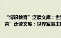 “博识教育”泛读文库：世界军事未解之谜（关于“博识教育”泛读文库：世界军事未解之谜的简介）