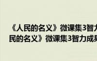 《人民的名义》微课集3智力成果权与维权途径（关于《人民的名义》微课集3智力成果权与维权途径的简介）