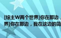 [综主W两个世界]你在那边，我在这边（关于[综主W两个世界]你在那边，我在这边的简介）