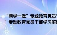 “两学一做”专题教育党员干部学习解读（关于“两学一做”专题教育党员干部学习解读的简介）