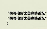 “探寻电影之美高峰论坛”—国际电影化装造型论坛（关于“探寻电影之美高峰论坛”—国际电影化装造型论坛的简介）