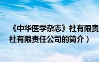 《中华医学杂志》社有限责任公司（关于《中华医学杂志》社有限责任公司的简介）