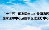 “十三五”国家医学中心及国家区域医疗中心设置规划（关于“十三五”国家医学中心及国家区域医疗中心设置规划的简介）