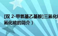 [双 2-甲氧基乙基胺]三氟化硫（关于[双 2-甲氧基乙基胺]三氟化硫的简介）