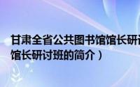 甘肃全省公共图书馆馆长研讨班（关于甘肃全省公共图书馆馆长研讨班的简介）