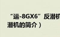 “运-8GX6”反潜机（关于“运-8GX6”反潜机的简介）