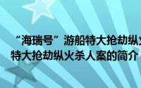 “海瑞号”游船特大抢劫纵火杀人案（关于“海瑞号”游船特大抢劫纵火杀人案的简介）