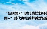 “互联网+”时代高校教师教学知识发展研究（关于“互联网+”时代高校教师教学知识发展研究的简介）