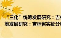 “三化”统筹发展研究：吉林省实证分析（关于“三化”统筹发展研究：吉林省实证分析的简介）