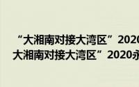 “大湘南对接大湾区”2020永州文旅 广州推介会（关于“大湘南对接大湾区”2020永州文旅 广州推介会的简介）