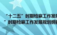 “十二五”时期检察工作发展规划纲要 摘要（关于“十二五”时期检察工作发展规划纲要 摘要的简介）