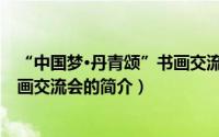 “中国梦∙丹青颂”书画交流会（关于“中国梦∙丹青颂”书画交流会的简介）