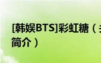 [韩娱BTS]彩虹糖（关于[韩娱BTS]彩虹糖的简介）