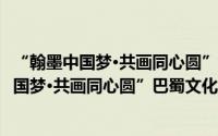 “翰墨中国梦·共画同心圆”巴蜀文化艺术展（关于“翰墨中国梦·共画同心圆”巴蜀文化艺术展的简介）