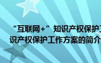 “互联网+”知识产权保护工作方案（关于“互联网+”知识产权保护工作方案的简介）